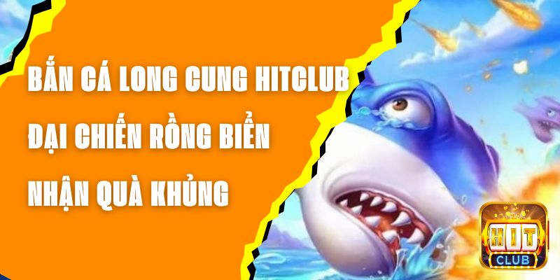Bắn Cá Long Cung Hitclub - Đại Chiến Rồng Biển, Nhận Quà Khủng