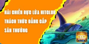 Hải Chiến Rực Lửa Hitclub - Thách Thức Đẳng Cấp Săn Thưởng