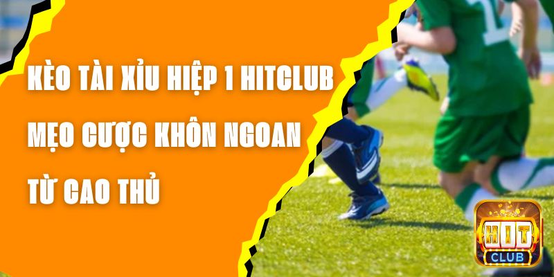 Kèo Tài Xỉu Hiệp 1 Hitclub – Mẹo Cược Khôn Ngoan Từ Cao Thủ