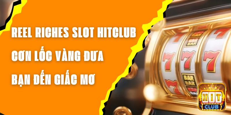 Reel Riches Slot Hitclub - Cơn Lốc Vàng Đưa Bạn Đến Giấc Mơ