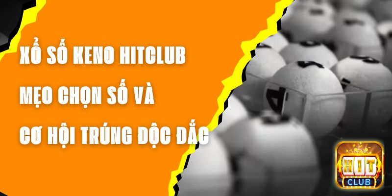 Xổ Số Keno Hitclub - Mẹo Chọn Số và Cơ Hội Trúng Độc Đắc