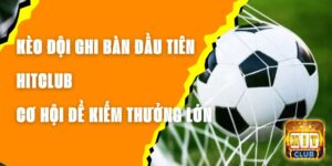 Kèo Đội Ghi Bàn Đầu Tiên Hitclub - Cơ Hội Để Kiếm Thưởng Lớn