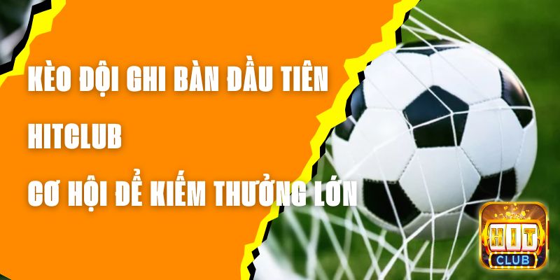 Kèo Đội Ghi Bàn Đầu Tiên Hitclub - Cơ Hội Để Kiếm Thưởng Lớn