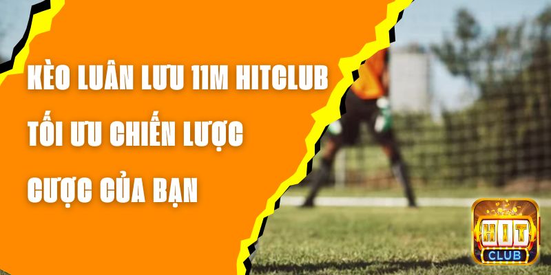 Kèo Luân Lưu 11m Hitclub - Tối Ưu Chiến Lược Cược Của Bạn